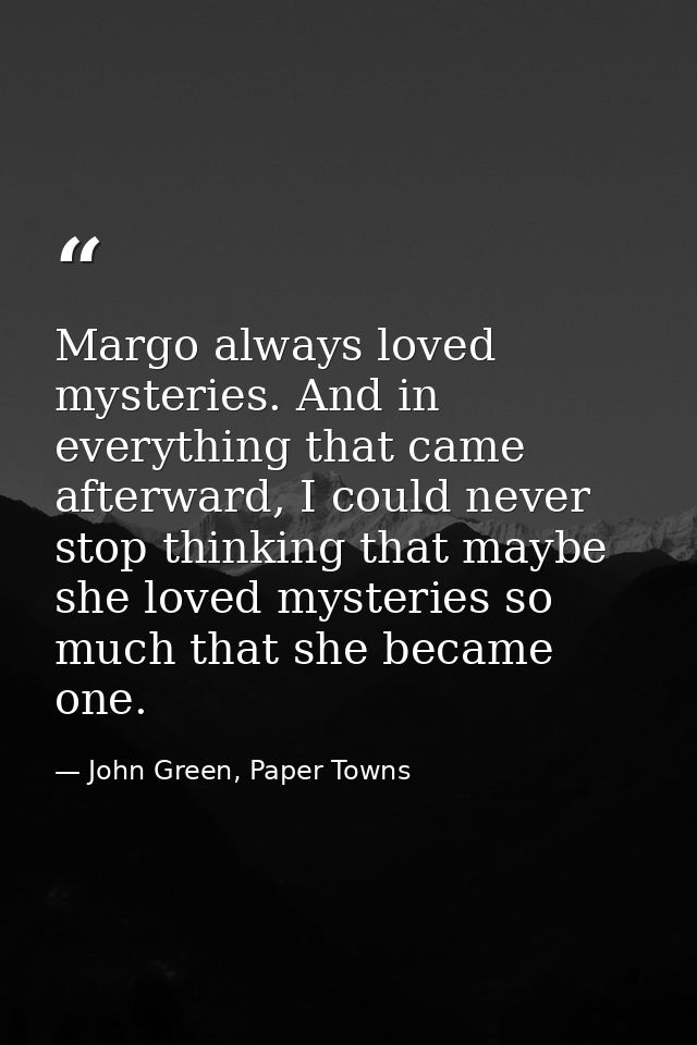 Margo always loved mysteries. And in everything that came afterward, I could never stop thinking that maybe she loved my — John Green, Paper Towns