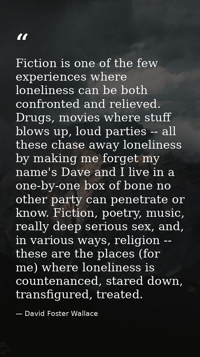 Fiction is one of the few experiences where loneliness can be both confronted and relieved. Drugs, movies where stuff bl — David Foster Wallace