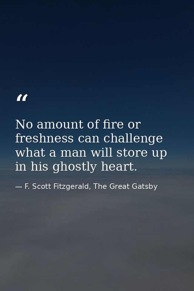 No amount of fire or freshness can challenge what a man will store up in his ghostly heart. — F. Scott Fitzgerald, The Great Gatsby