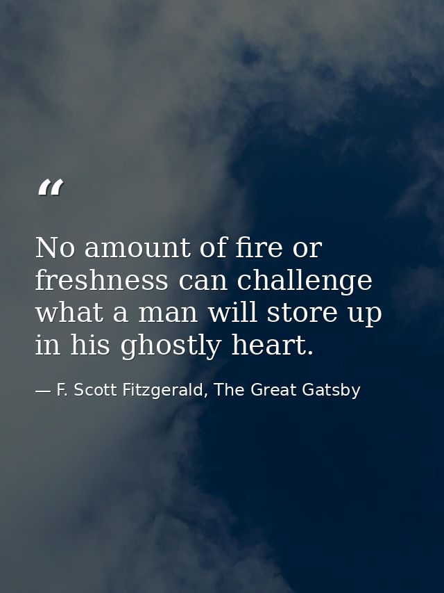 No amount of fire or freshness can challenge what a man will store up in his ghostly heart. — F. Scott Fitzgerald, The Great Gatsby