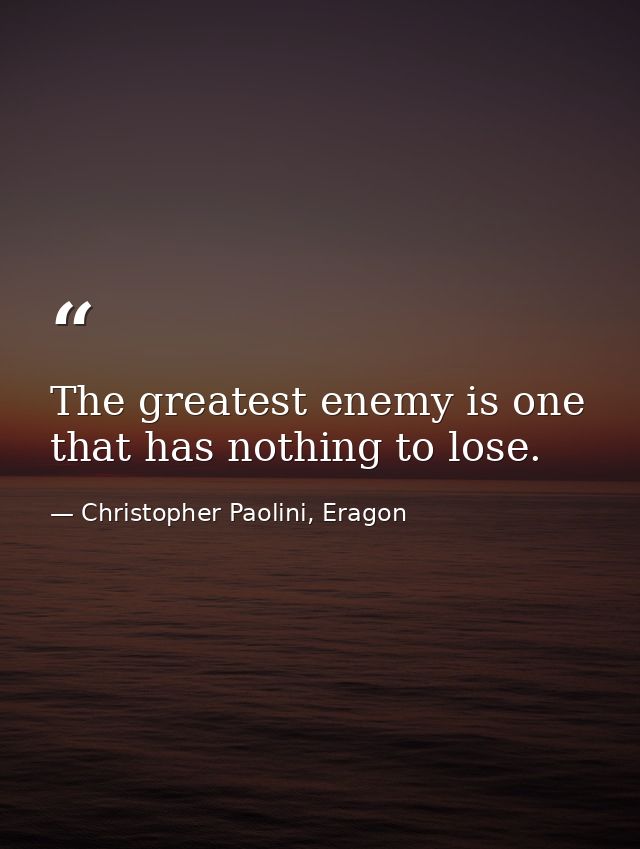 The greatest enemy is one that has nothing to lose. — Christopher Paolini, Eragon