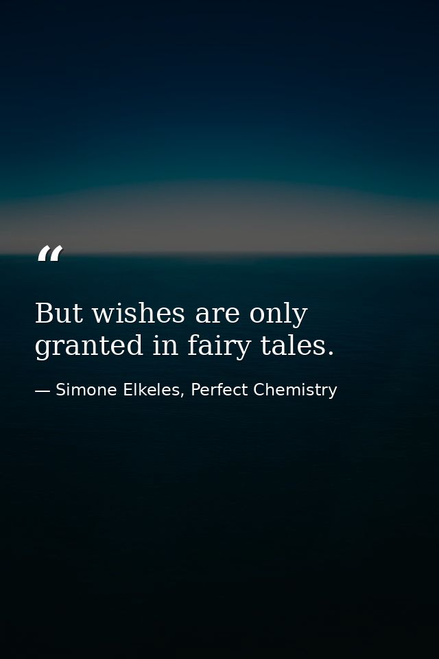 But wishes are only granted in fairy tales. — Simone Elkeles, Perfect Chemistry