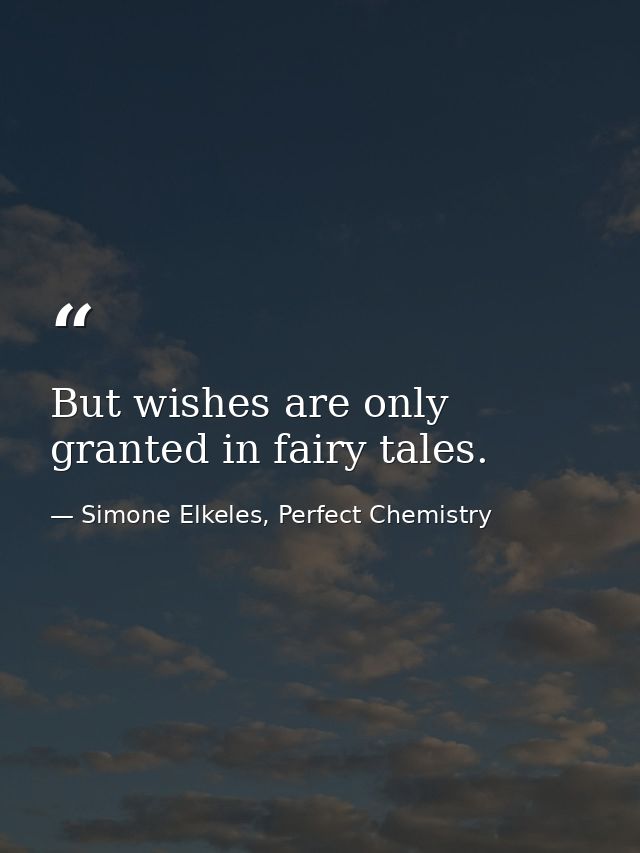 But wishes are only granted in fairy tales. — Simone Elkeles, Perfect Chemistry