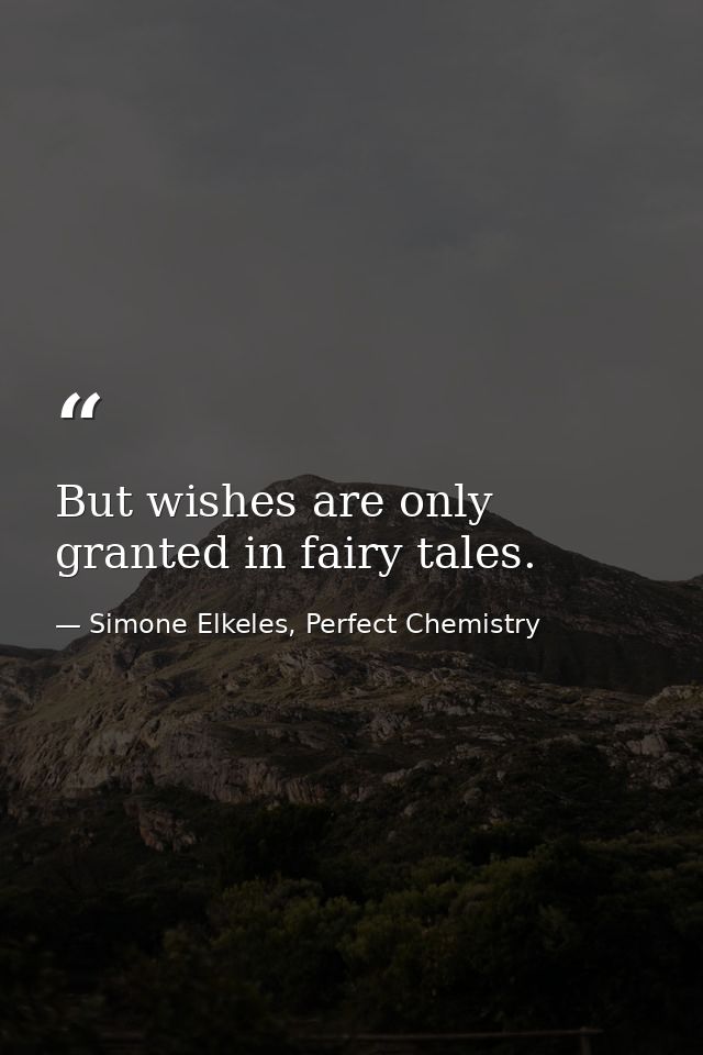 But wishes are only granted in fairy tales. — Simone Elkeles, Perfect Chemistry