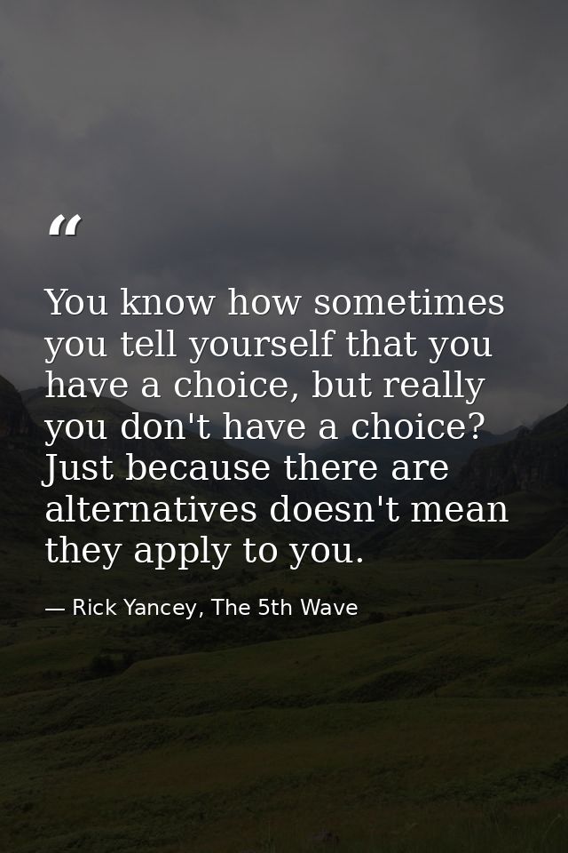 You know how sometimes you tell yourself that you have a choice, but really you don't have a choice? Just because there  — Rick Yancey, The 5th Wave