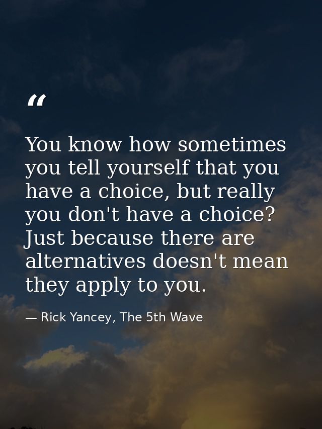 You know how sometimes you tell yourself that you have a choice, but really you don't have a choice? Just because there  — Rick Yancey, The 5th Wave