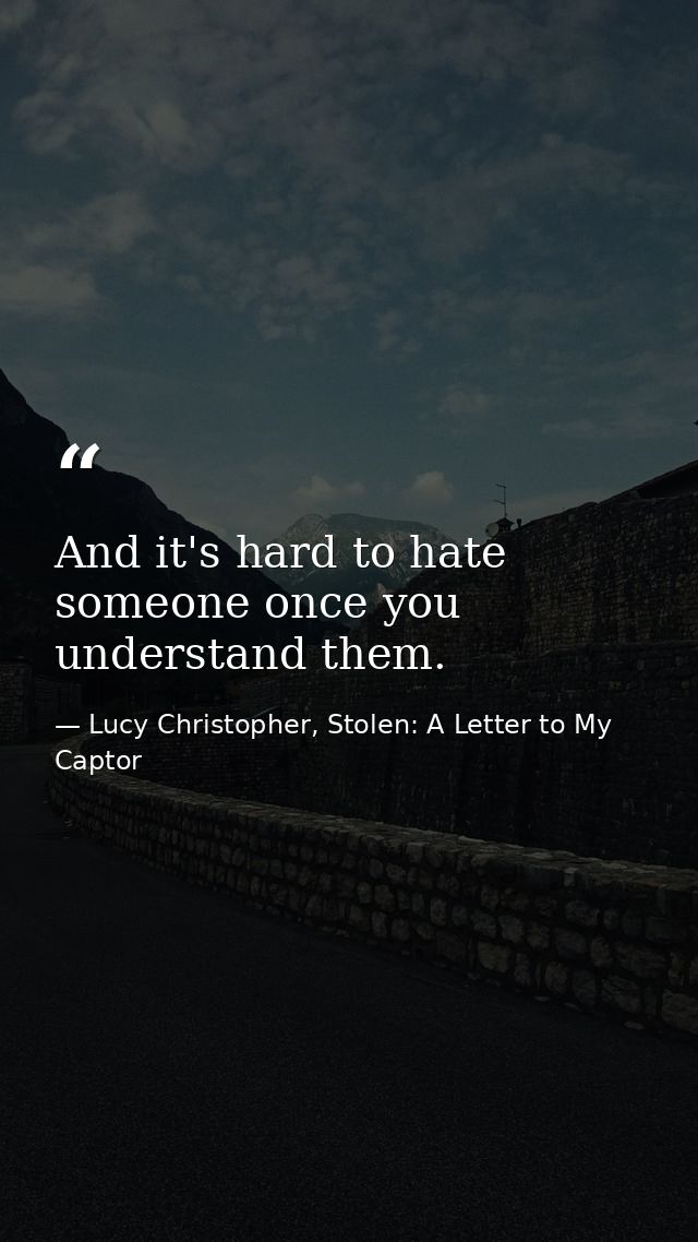 And it's hard to hate someone once you understand them. — Lucy Christopher, Stolen: A Letter to My Captor