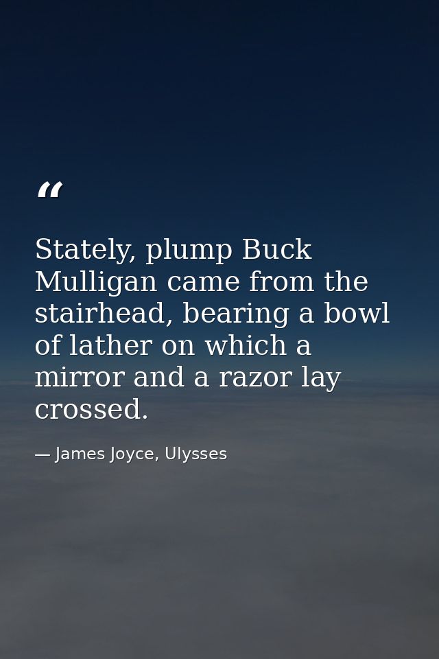 Stately, plump Buck Mulligan came from the stairhead, bearing a bowl of lather on which a mirror and a razor lay crossed — James Joyce, Ulysses