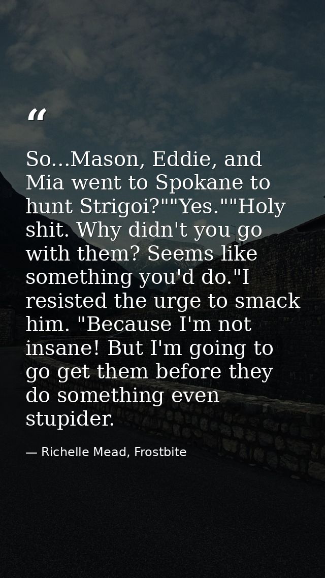 So...Mason, Eddie, and Mia went to Spokane to hunt Strigoi?""Yes.""Holy shit. Why didn't you go with them? Seems like so — Richelle Mead, Frostbite