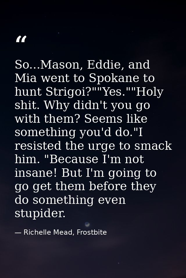 So...Mason, Eddie, and Mia went to Spokane to hunt Strigoi?""Yes.""Holy shit. Why didn't you go with them? Seems like so — Richelle Mead, Frostbite