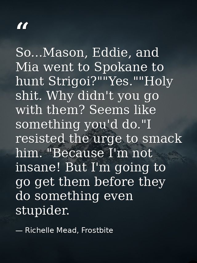 So...Mason, Eddie, and Mia went to Spokane to hunt Strigoi?""Yes.""Holy shit. Why didn't you go with them? Seems like so — Richelle Mead, Frostbite