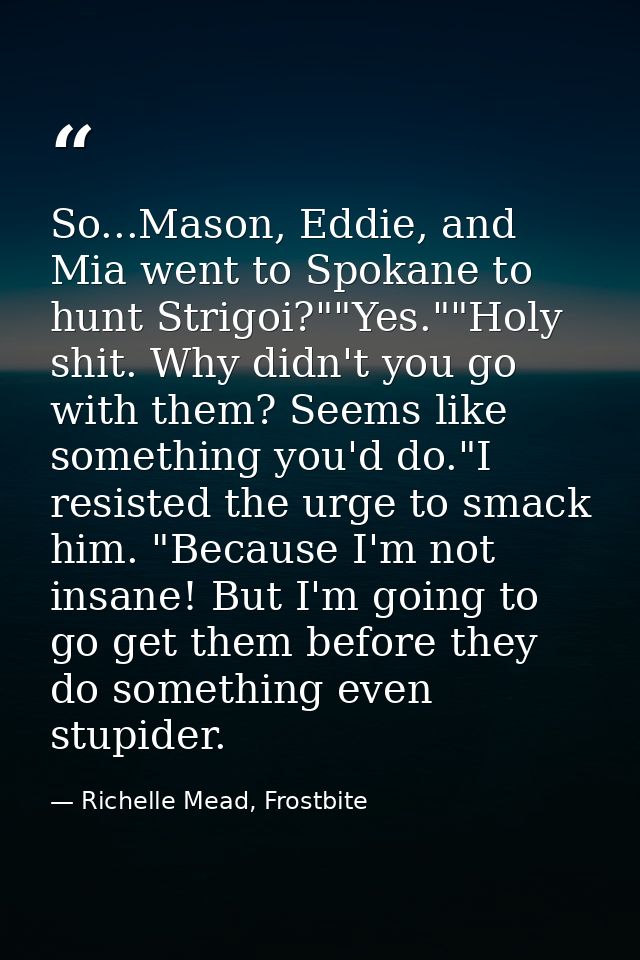 So...Mason, Eddie, and Mia went to Spokane to hunt Strigoi?""Yes.""Holy shit. Why didn't you go with them? Seems like so — Richelle Mead, Frostbite