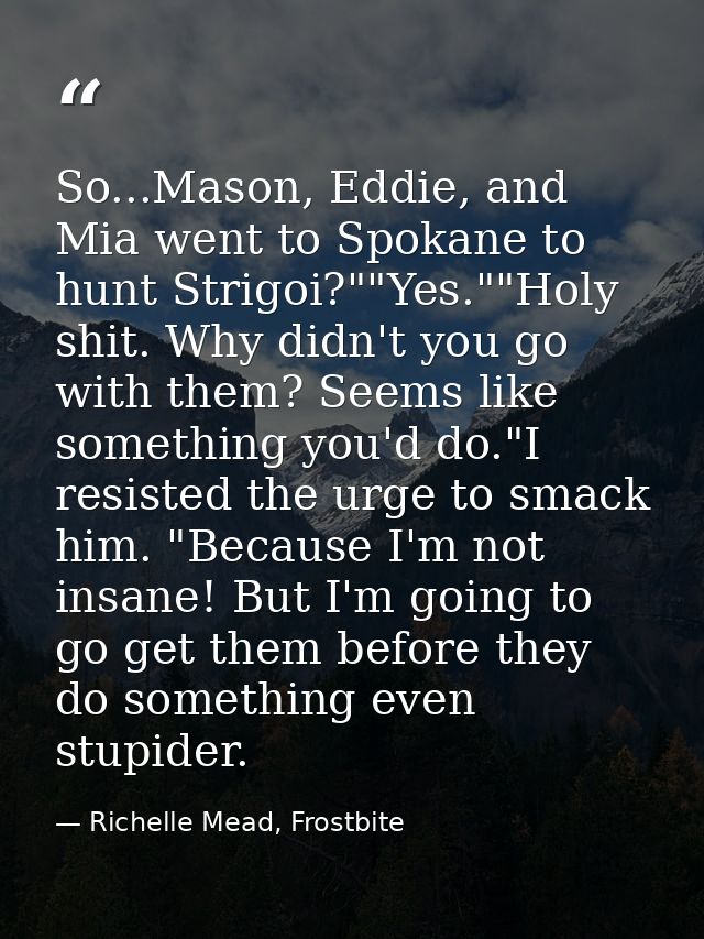 So...Mason, Eddie, and Mia went to Spokane to hunt Strigoi?""Yes.""Holy shit. Why didn't you go with them? Seems like so — Richelle Mead, Frostbite