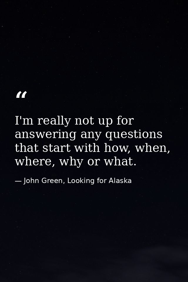 I'm really not up for answering any questions that start with how, when, where, why or what. — John Green, Looking for Alaska