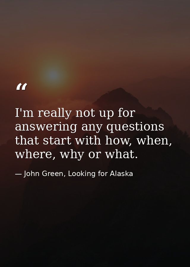 I'm really not up for answering any questions that start with how, when, where, why or what. — John Green, Looking for Alaska