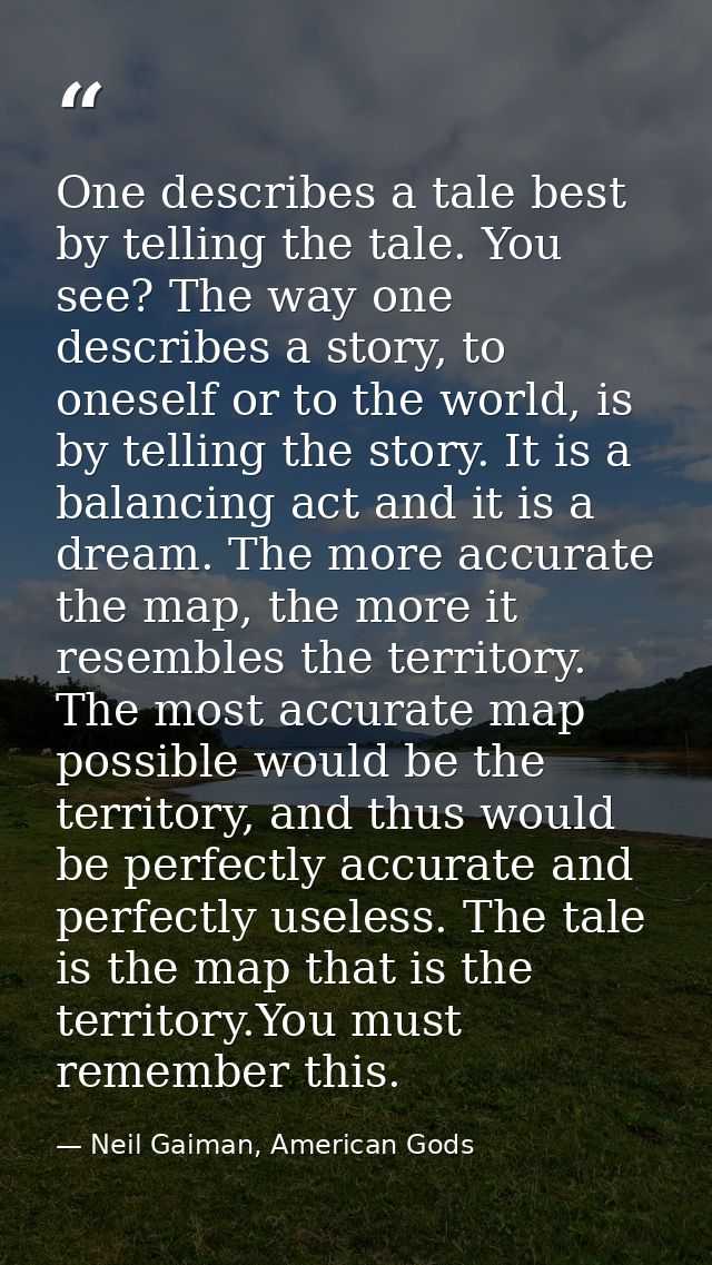 One describes a tale best by telling the tale. You see? The way one describes a story, to oneself or to the world, is by — Neil Gaiman, American Gods