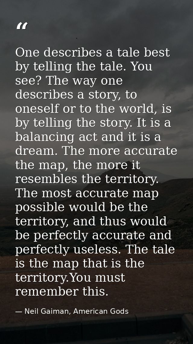 One describes a tale best by telling the tale. You see? The way one describes a story, to oneself or to the world, is by — Neil Gaiman, American Gods