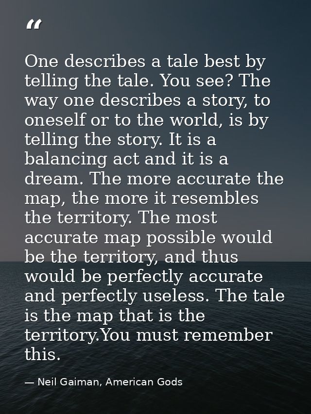 One describes a tale best by telling the tale. You see? The way one describes a story, to oneself or to the world, is by — Neil Gaiman, American Gods