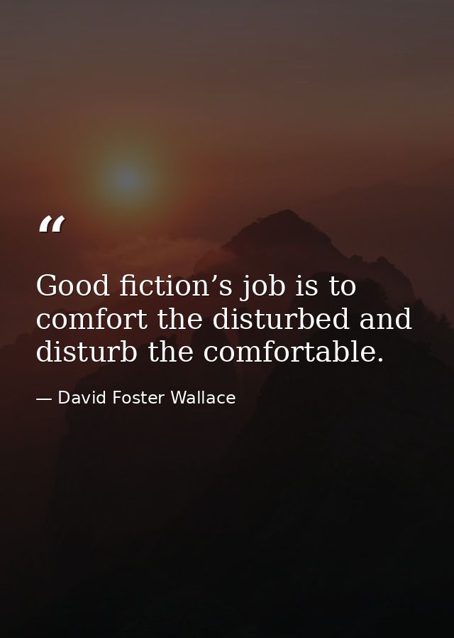 Good fiction’s job is to comfort the disturbed and disturb the comfortable. — David Foster Wallace