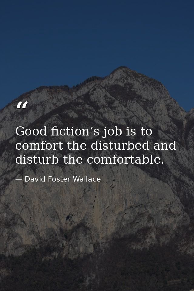Good fiction’s job is to comfort the disturbed and disturb the comfortable. — David Foster Wallace