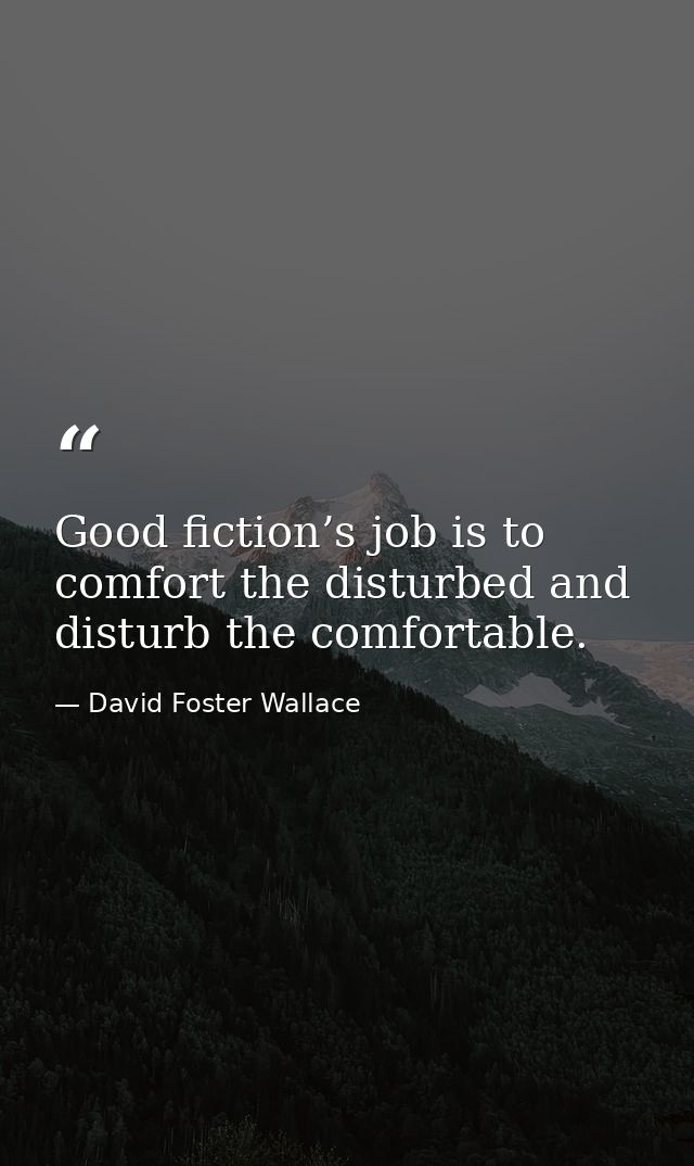 Good fiction’s job is to comfort the disturbed and disturb the comfortable. — David Foster Wallace