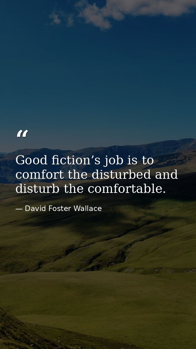 Good fiction’s job is to comfort the disturbed and disturb the comfortable. — David Foster Wallace