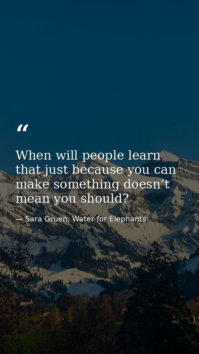 When will people learn that just because you can make something doesn’t mean you should? — Sara Gruen, Water for Elephants