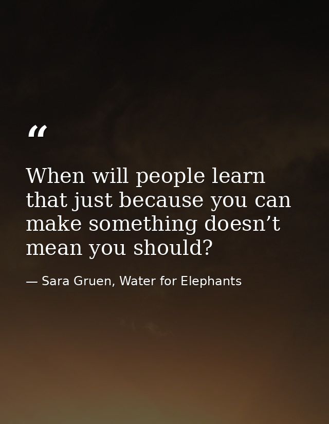 When will people learn that just because you can make something doesn’t mean you should? — Sara Gruen, Water for Elephants