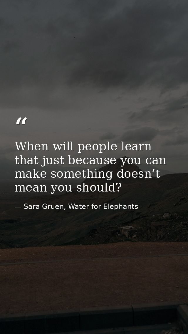 When will people learn that just because you can make something doesn’t mean you should? — Sara Gruen, Water for Elephants