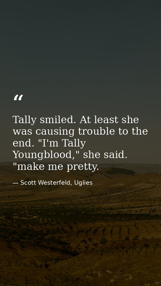 Tally smiled. At least she was causing trouble to the end. "I'm Tally Youngblood," she said. "make me pretty. — Scott Westerfeld, Uglies