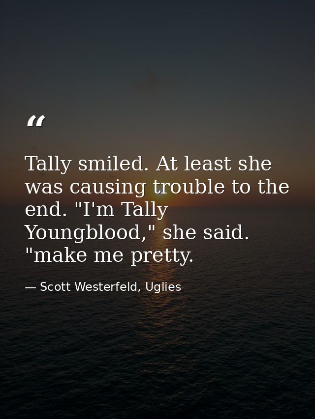 Tally smiled. At least she was causing trouble to the end. "I'm Tally Youngblood," she said. "make me pretty. — Scott Westerfeld, Uglies