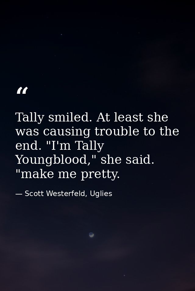 Tally smiled. At least she was causing trouble to the end. "I'm Tally Youngblood," she said. "make me pretty. — Scott Westerfeld, Uglies