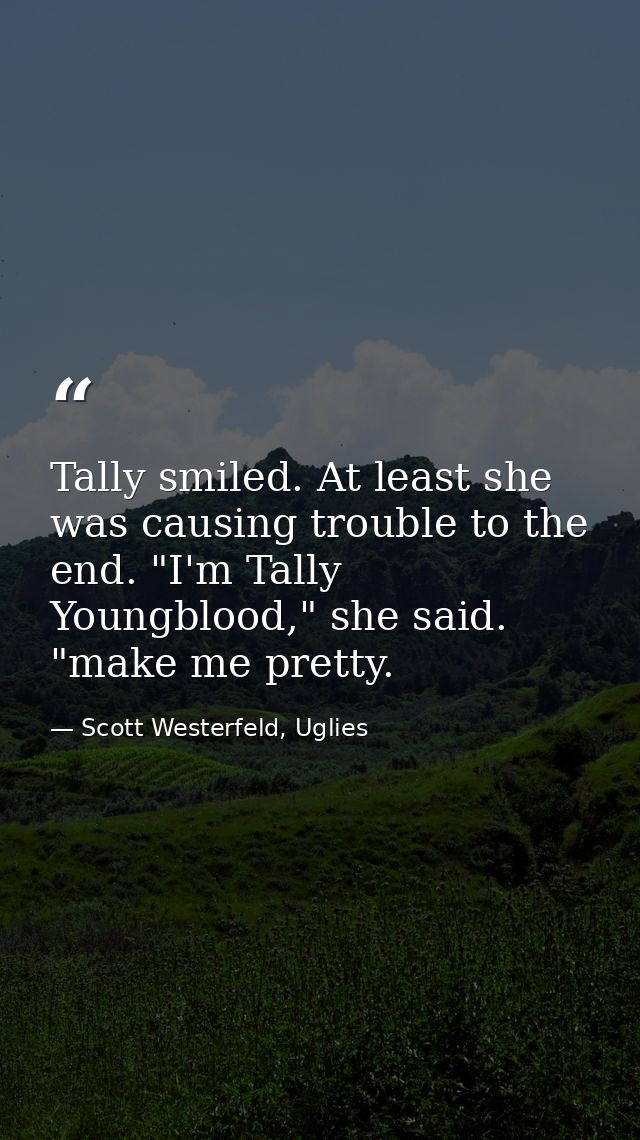 Tally smiled. At least she was causing trouble to the end. "I'm Tally Youngblood," she said. "make me pretty. — Scott Westerfeld, Uglies