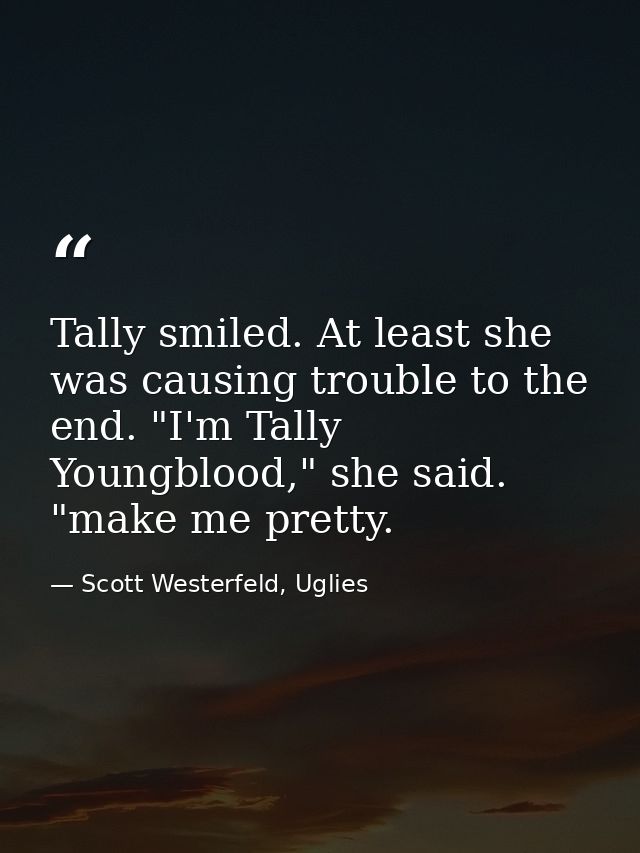 Tally smiled. At least she was causing trouble to the end. "I'm Tally Youngblood," she said. "make me pretty. — Scott Westerfeld, Uglies