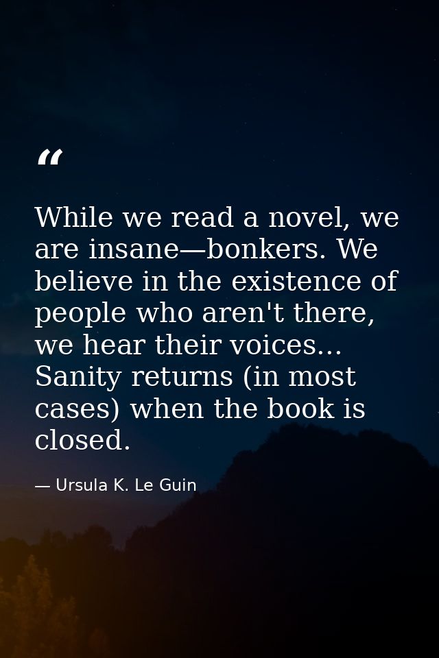 While we read a novel, we are insane—bonkers. We believe in the existence of people who aren't there, we hear their voic — Ursula K. Le Guin