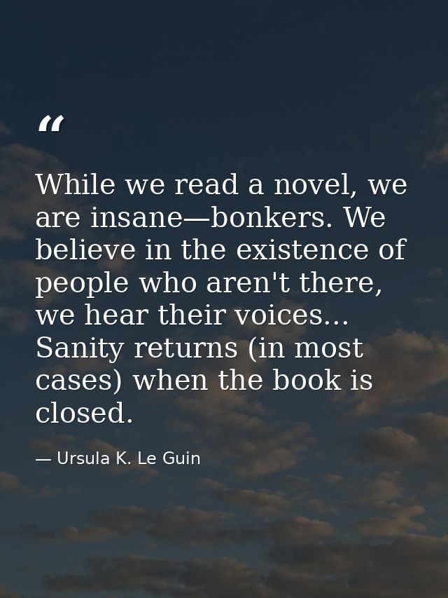 While we read a novel, we are insane—bonkers. We believe in the existence of people who aren't there, we hear their voic — Ursula K. Le Guin