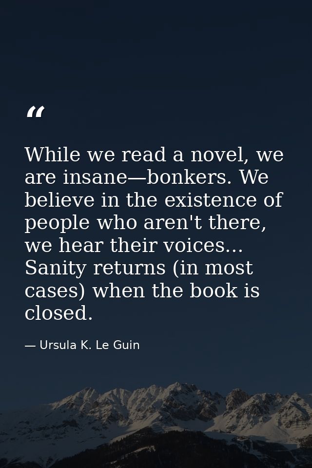 While we read a novel, we are insane—bonkers. We believe in the existence of people who aren't there, we hear their voic — Ursula K. Le Guin