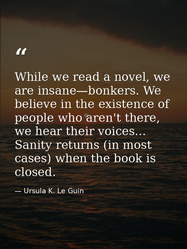While we read a novel, we are insane—bonkers. We believe in the existence of people who aren't there, we hear their voic — Ursula K. Le Guin