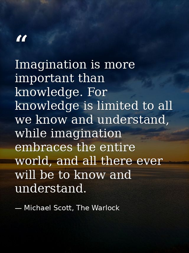 Imagination is more important than knowledge. For knowledge is limited to all we know and understand, while imagination  — Michael Scott, The Warlock