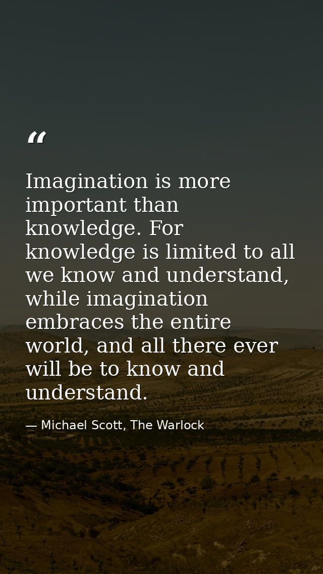 Imagination is more important than knowledge. For knowledge is limited to all we know and understand, while imagination  — Michael Scott, The Warlock