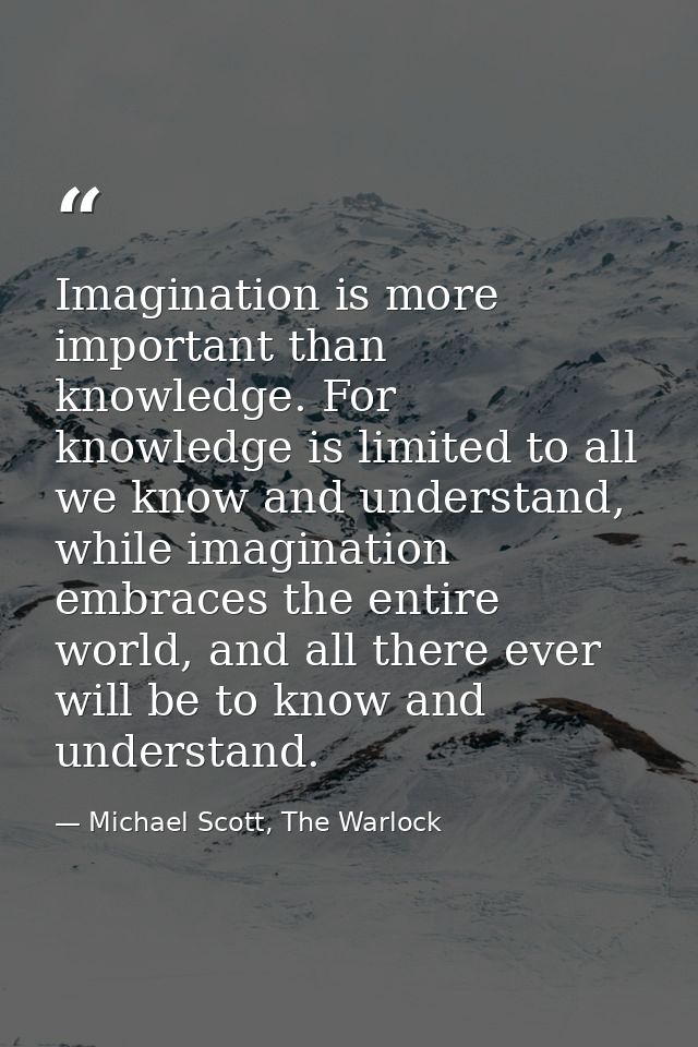 Imagination is more important than knowledge. For knowledge is limited to all we know and understand, while imagination  — Michael Scott, The Warlock