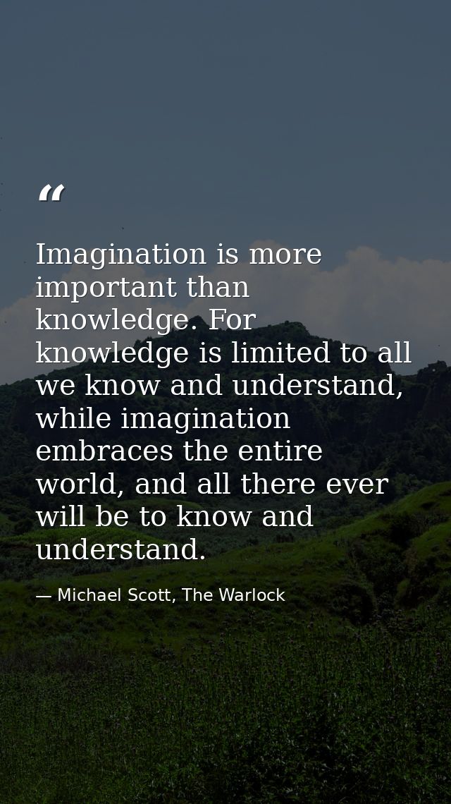 Imagination is more important than knowledge. For knowledge is limited to all we know and understand, while imagination  — Michael Scott, The Warlock