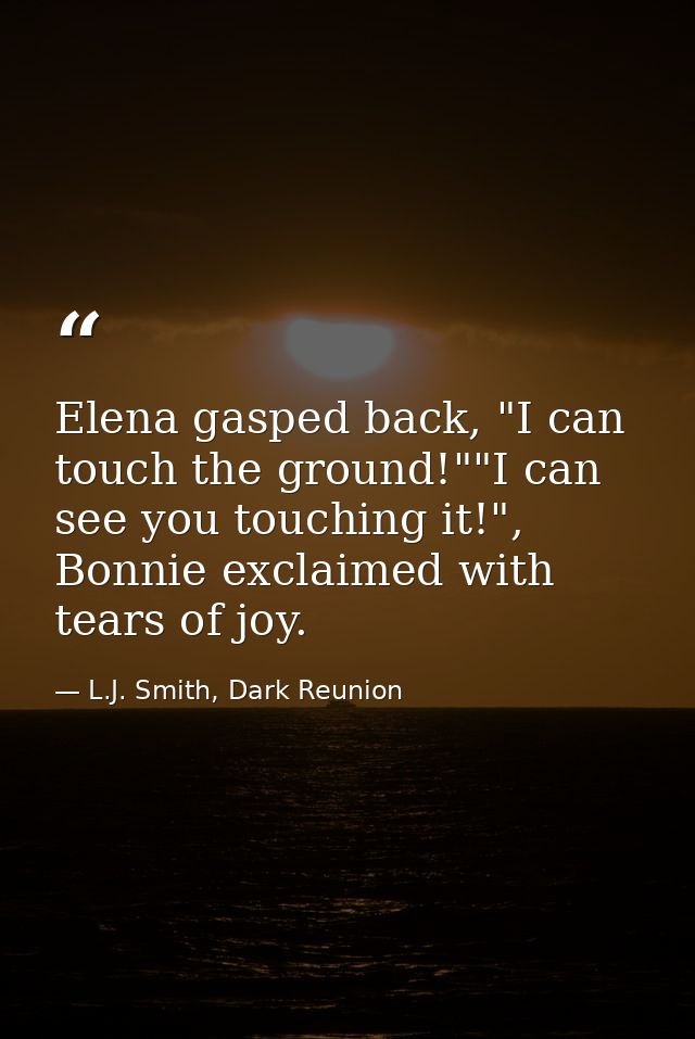Elena gasped back, "I can touch the ground!""I can see you touching it!", Bonnie exclaimed with tears of joy. — L.J. Smith, Dark Reunion