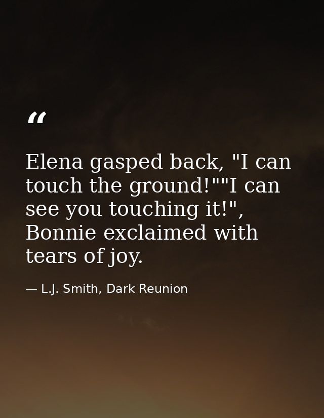 Elena gasped back, "I can touch the ground!""I can see you touching it!", Bonnie exclaimed with tears of joy. — L.J. Smith, Dark Reunion