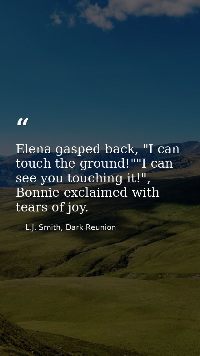 Elena gasped back, "I can touch the ground!""I can see you touching it!", Bonnie exclaimed with tears of joy. — L.J. Smith, Dark Reunion