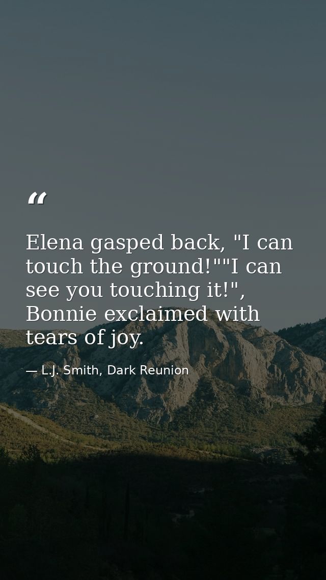 Elena gasped back, "I can touch the ground!""I can see you touching it!", Bonnie exclaimed with tears of joy. — L.J. Smith, Dark Reunion