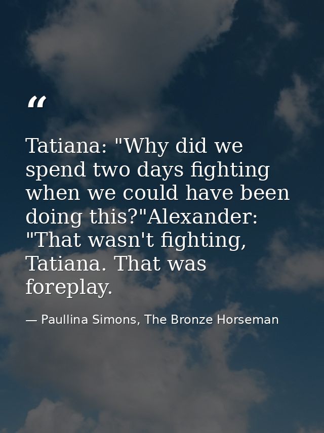 Tatiana: "Why did we spend two days fighting when we could have been doing this?"Alexander: "That wasn't fighting, Tatia — Paullina Simons, The Bronze Horseman