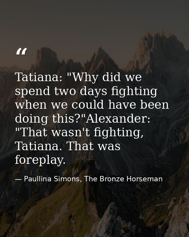 Tatiana: "Why did we spend two days fighting when we could have been doing this?"Alexander: "That wasn't fighting, Tatia — Paullina Simons, The Bronze Horseman
