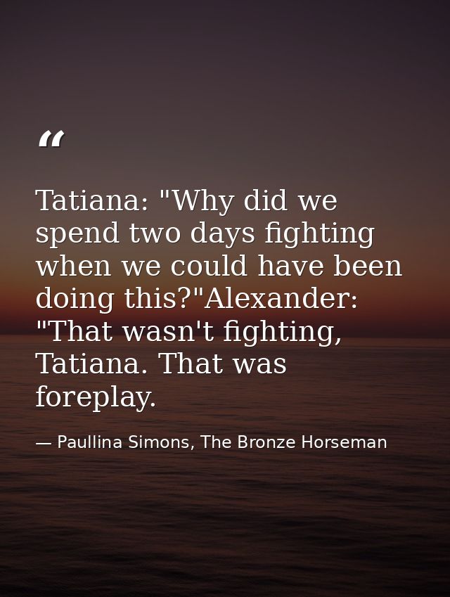 Tatiana: "Why did we spend two days fighting when we could have been doing this?"Alexander: "That wasn't fighting, Tatia — Paullina Simons, The Bronze Horseman
