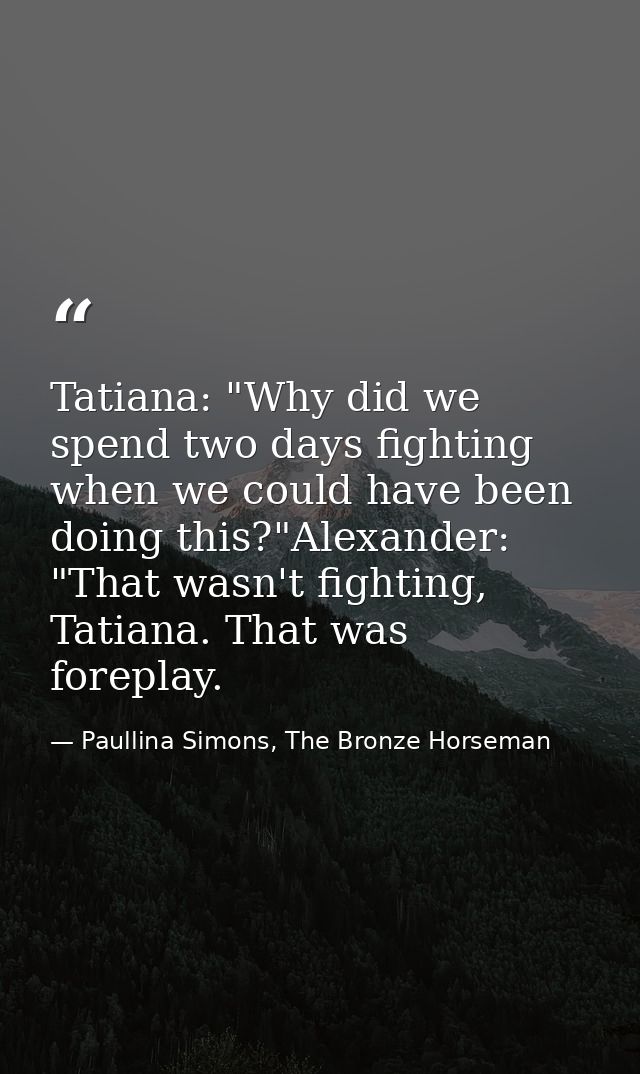 Tatiana: "Why did we spend two days fighting when we could have been doing this?"Alexander: "That wasn't fighting, Tatia — Paullina Simons, The Bronze Horseman